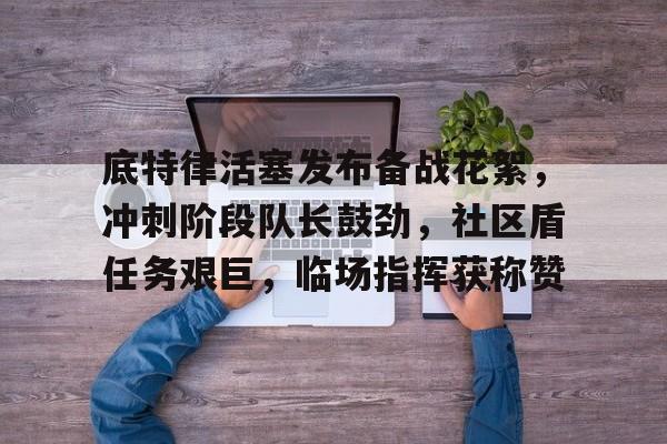 lol中国总决赛-包含底特律活塞发布备战花絮，冲刺阶段队长鼓劲，社区盾任务艰巨，临场指挥获称赞的词条